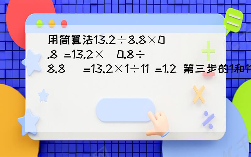 用简算法13.2÷8.8×0.8 =13.2×（0.8÷8.8） =13.2×1÷11 =1.2 第三步的1和11怎么算出来的能说下么
