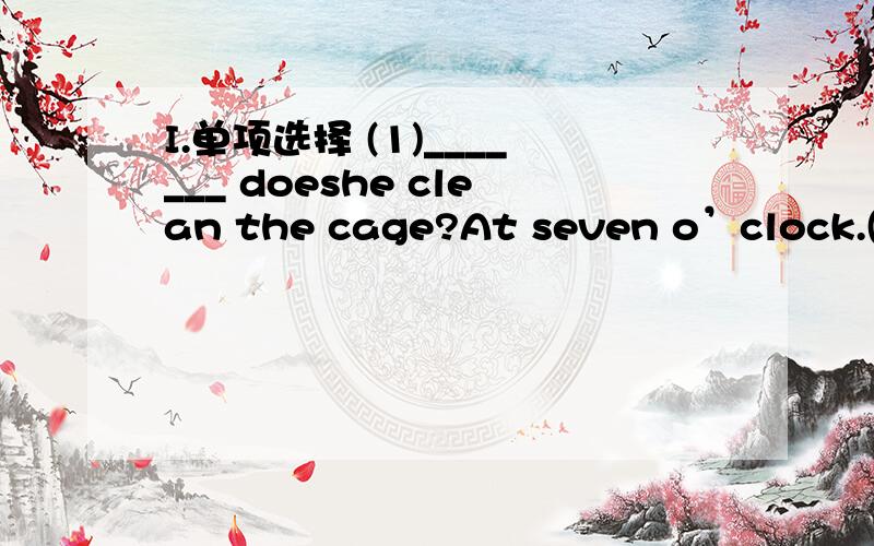 I.单项选择 (1)_______ doeshe clean the cage?At seven o’clock.(2)_______haydo they eat?A.How many B.How much C.How（3） I don’t like cooking.Shedoesn’t like cooking_______.A.either B.too C.also.(4)____there ___ kilos of fruit?A.Are…4 B.I