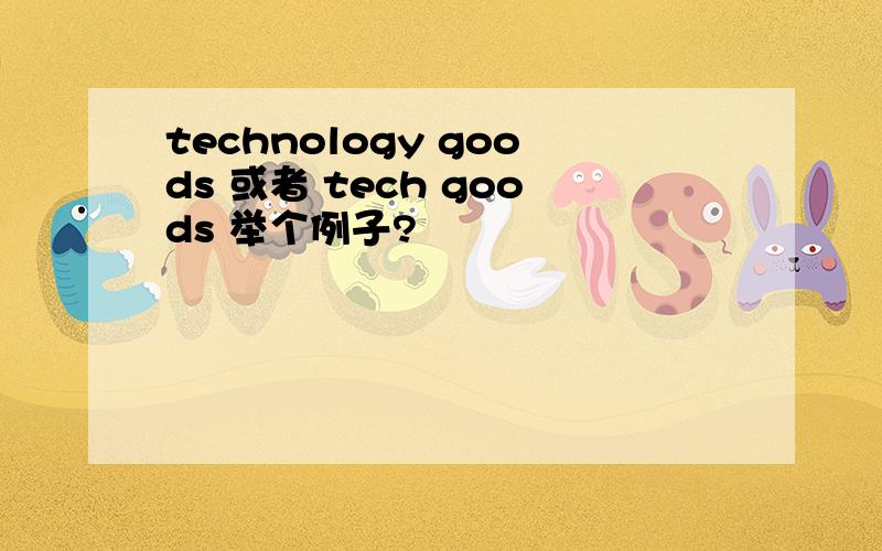 technology goods 或者 tech goods 举个例子?