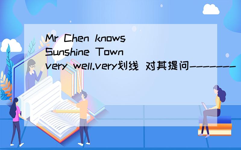 Mr Chen knows Sunshine Town very well.very划线 对其提问------- --------- -------- Mr Chen -------Sunshine Town?