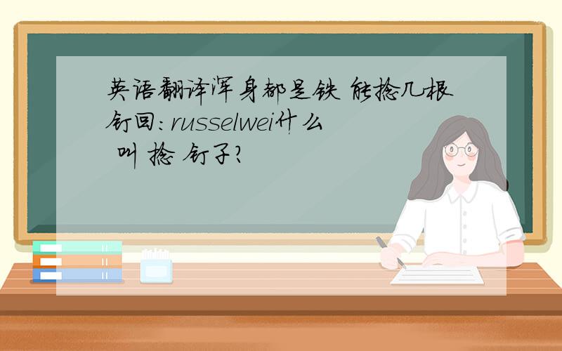 英语翻译浑身都是铁 能捻几根钉回：russelwei什么 叫 捻 钉子？