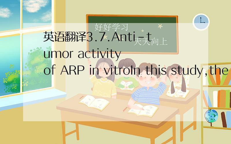 英语翻译3.7.Anti-tumor activity of ARP in vitroIn this study,the anti-tumor activity of ARP against two kinds ofhuman solid cancer cell lines,HEP-G2 and HCT-22,was investigatedin vitro.In Fig.6,ARP significantly inhibited the proliferationof HEP-