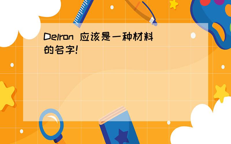 Delron 应该是一种材料的名字!