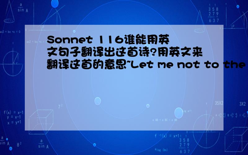 Sonnet 116谁能用英文句子翻译出这首诗?用英文来翻译这首的意思~Let me not to the marriage of true mindsAdmit impediments.Love is not loveWhich alters when it alteration finds,Or bends with the remover to remove:O no!it is an ever