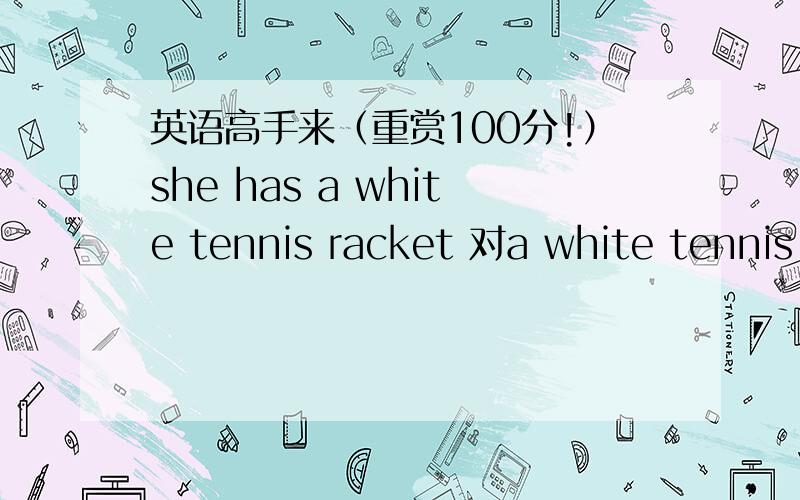 英语高手来（重赏100分!）she has a white tennis racket 对a white tennis racke提问 ——she— （每空一词）要对颜色提问
