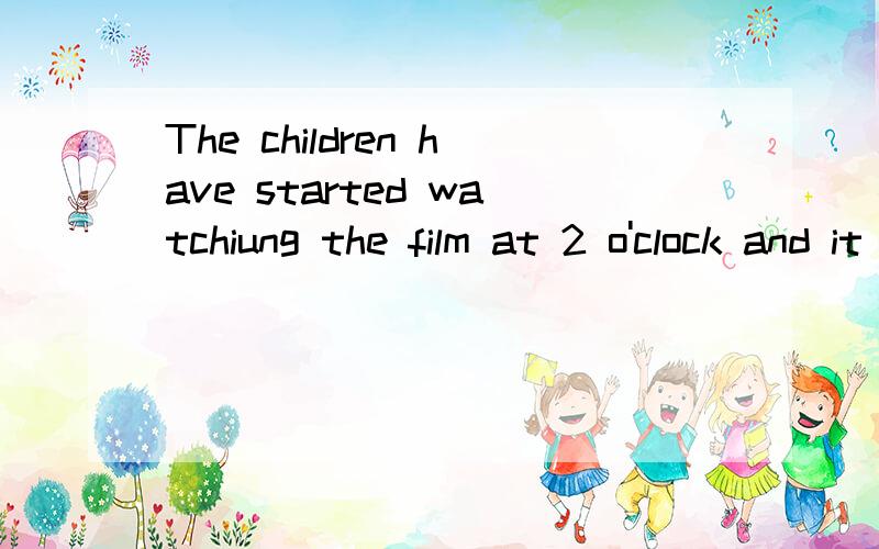 The children have started watchiung the film at 2 o'clock and it hasn't finished yet.还是The children started watchiung the film at 2 o'clock and it hasn't finished yet.哪一句对?为何?