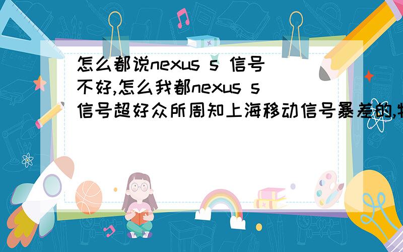 怎么都说nexus s 信号不好,怎么我都nexus s信号超好众所周知上海移动信号暴差的,特别是在浦东这边,以前用E71的时候,信号超不好,经常接不了电话,电话接受了没声音,等等等等.现在换了nexus s,竟