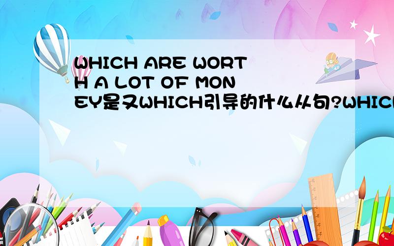 WHICH ARE WORTH A LOT OF MONEY是又WHICH引导的什么从句?WHICH ARE WORTH A LOT OF MONEY是由WHICH引导的什么从句？