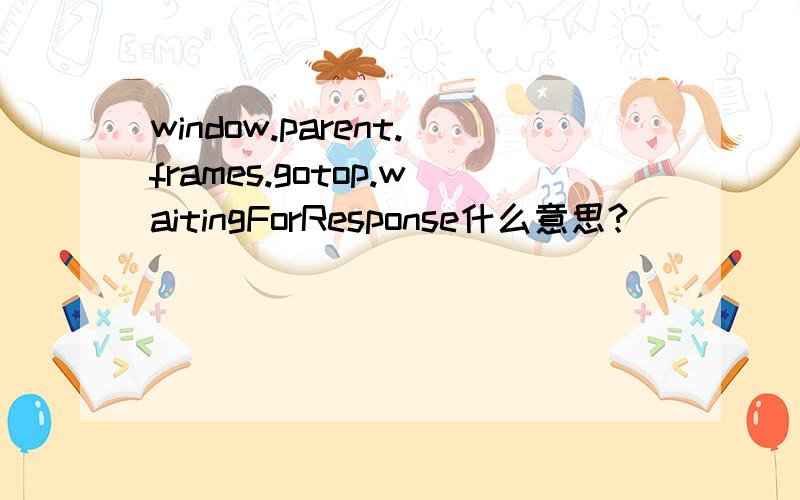 window.parent.frames.gotop.waitingForResponse什么意思?
