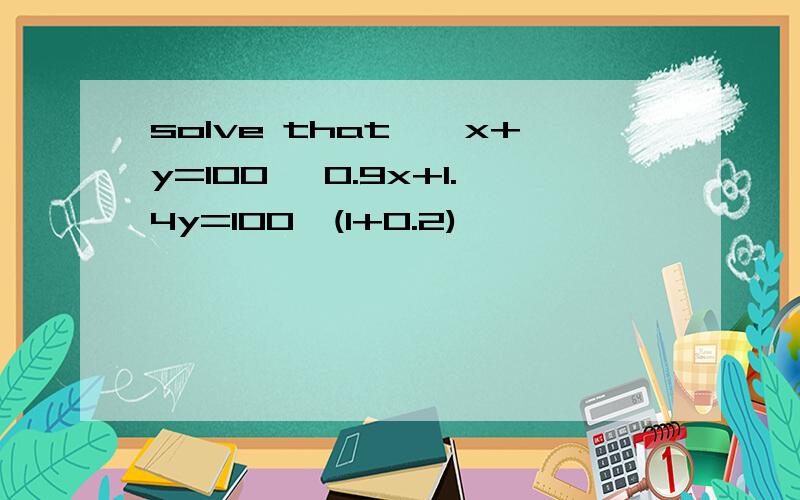 solve that,{x+y=100 {0.9x+1.4y=100×(1+0.2)