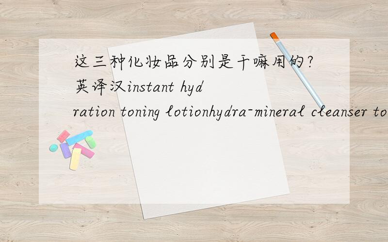 这三种化妆品分别是干嘛用的?英译汉instant hydration toning lotionhydra-mineral cleanser toning mousse24h* deep hydration replenishing gel