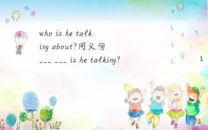 who is he talking about?同义句 ___ ___ is he talking?