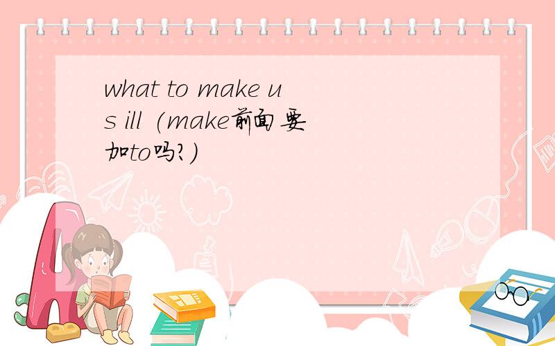 what to make us ill (make前面要加to吗?)