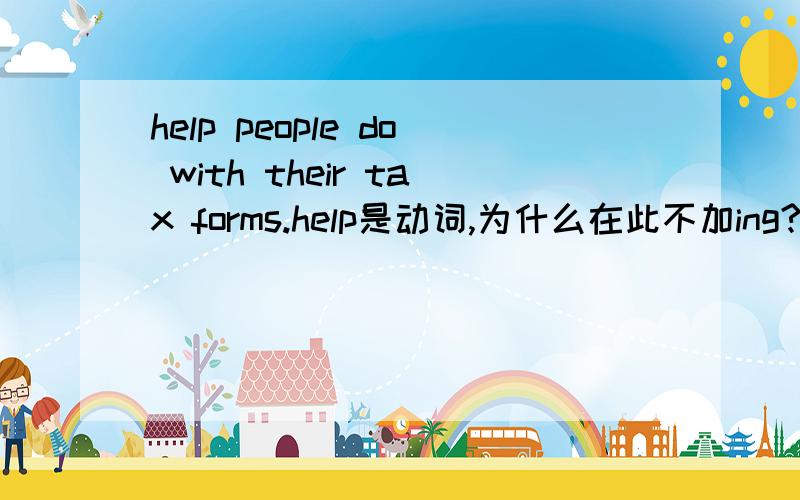 help people do with their tax forms.help是动词,为什么在此不加ing?