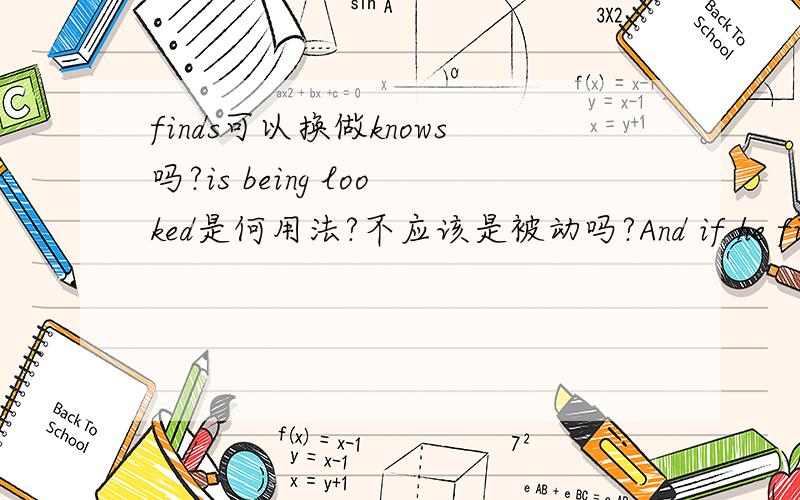 finds可以换做knows吗?is being looked是何用法?不应该是被动吗?And if he finds that he is being looked at,he may feel uncomfortable.