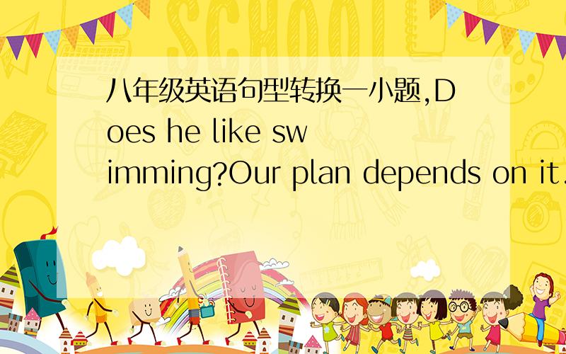八年级英语句型转换一小题,Does he like swimming?Our plan depends on it.（合并为含宾语从句的复合句）Our plan depends on ____ he ______swimming.