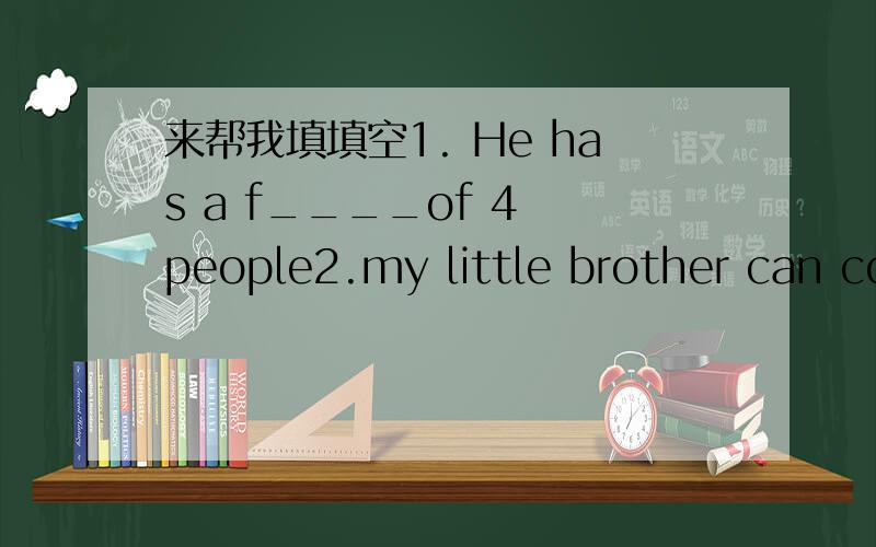 来帮我填填空1. He has a f____of 4 people2.my little brother can count from z______to ten3.The____(boy)over there are my classmates4.he is the_____(last)one to work out the problem.He'svery haooy5.Is this______(you)IDcard?5.This is______(she)bir