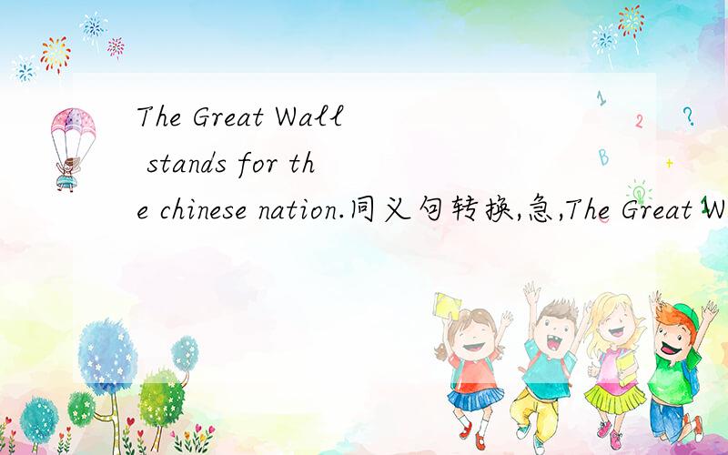The Great Wall stands for the chinese nation.同义句转换,急,The Great Wall （中间4空）the chinese nation .