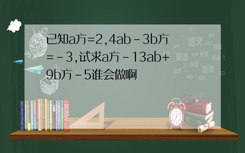 已知a方=2,4ab-3b方=-3,试求a方-13ab+9b方-5谁会做啊