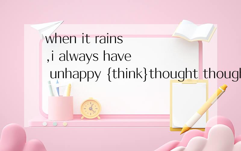 when it rains ,i always have unhappy {think}thought thoughts 用法
