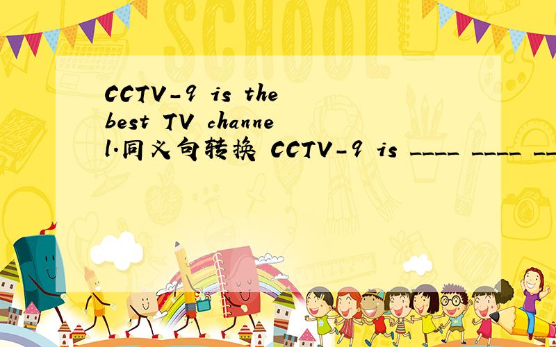 CCTV-9 is the best TV channel.同义句转换 CCTV-9 is ____ ____ ____ TV channels.