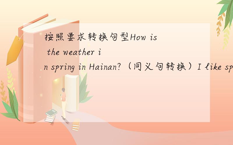 按照要求转换句型How is the weather in spring in Hainan?（同义句转换）I like spring because I can fly kites.(对画线部分提问）          ———————————I am going to sunny Australia tomorrow.（改为一般疑问