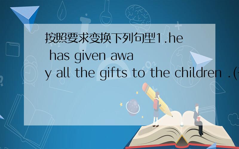 按照要求变换下列句型1.he has given away all the gifts to the children .(否定句)he _____________________ away all the gifts to the children2.they thought he was the best writer in the newspaper .(否定句)they _____________________ he wa