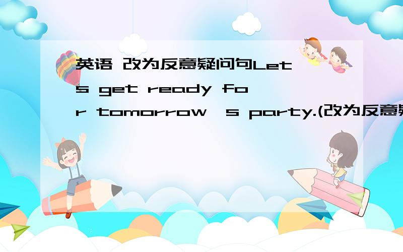 英语 改为反意疑问句Let's get ready for tomorrow's party.(改为反意疑问句)Let's get ready for tomorrow's party,_______ _______?