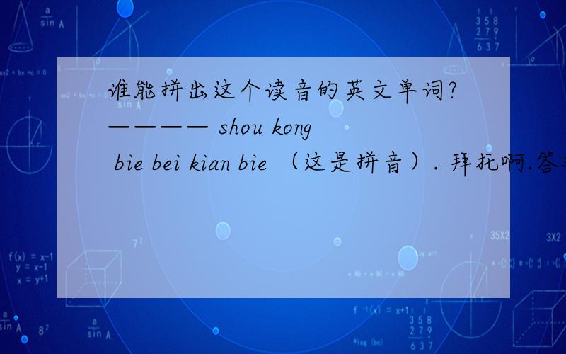 谁能拼出这个读音的英文单词?———— shou kong bie bei kian bie （这是拼音）. 拜托啊.答对的我还会附加50财富