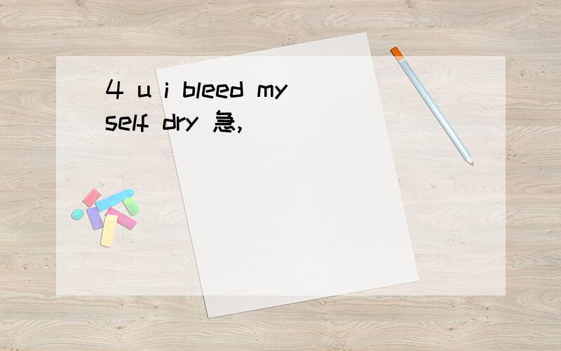 4 u i bleed myself dry 急,