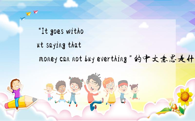 “It goes without saying that money can not buy everthing ”的中文意思是什么吖?此英文的翻译