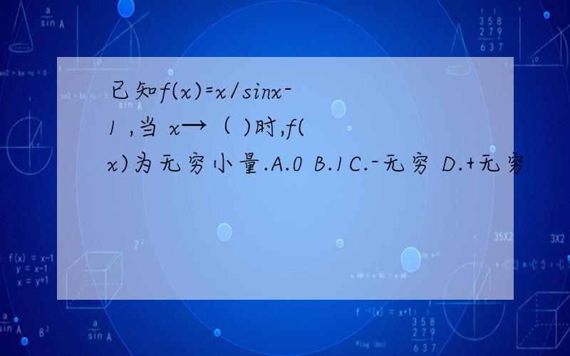 已知f(x)=x/sinx-1 ,当 x→（ )时,f(x)为无穷小量.A.0 B.1C.-无穷 D.+无穷