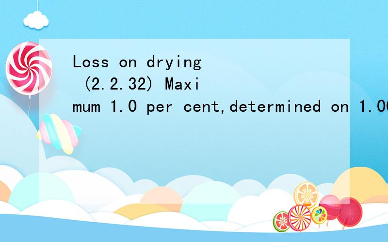 Loss on drying (2.2.32) Maximum 1.0 per cent,determined on 1.000 g by drying in an oven at 105 °C求翻译.determined on 1.000 g 来自一份药品检验报告.