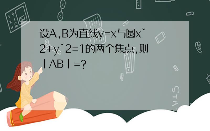 设A,B为直线y=x与圆xˇ2+yˇ2=1的两个焦点,则｜AB｜=?