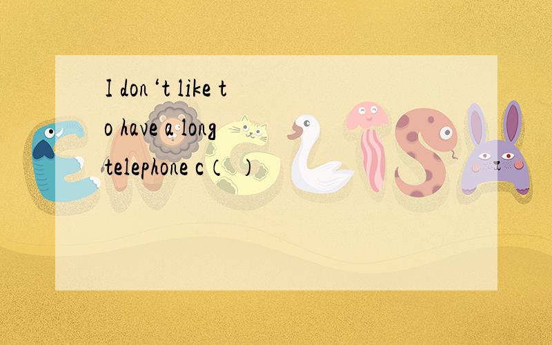 I don‘t like to have a long telephone c（ ）