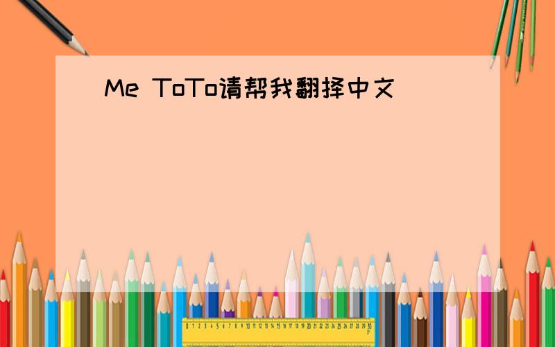 Me ToTo请帮我翻择中文