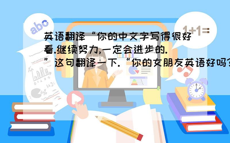 英语翻译“你的中文字写得很好看.继续努力,一定会进步的.”这句翻译一下.“你的女朋友英语好吗?”“那你们平时沟通有困难吗?”这些翻译一下,