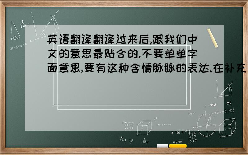英语翻译翻译过来后,跟我们中文的意思最贴合的.不要单单字面意思,要有这种含情脉脉的表达.在补充下,我想给胳膊上纹