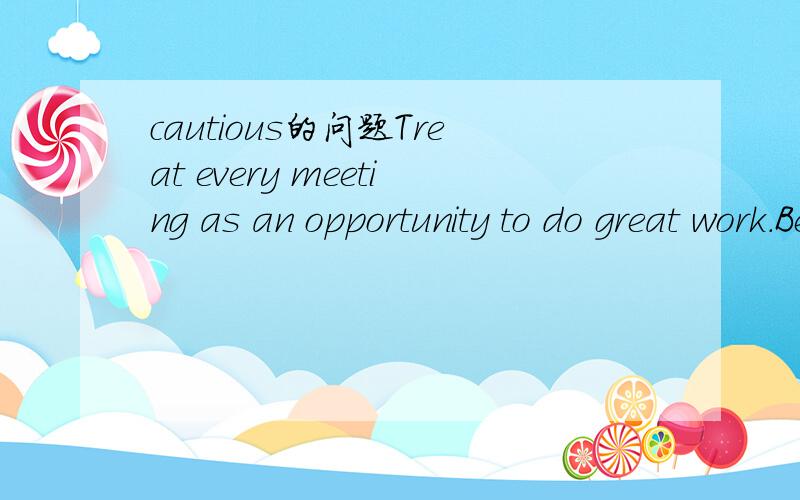 cautious的问题Treat every meeting as an opportunity to do great work.Believe it or not,though this suggestion is so __8__,it is often not followed.A.careless B.curious C.conscious D.cautious为什么选D