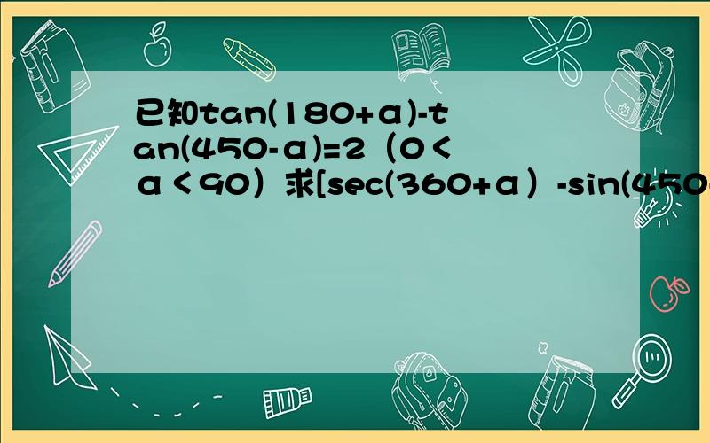 已知tan(180+α)-tan(450-α)=2（0＜α＜90）求[sec(360+α）-sin(450-α)]/[csc(360-α）-cos(180-α)]的值