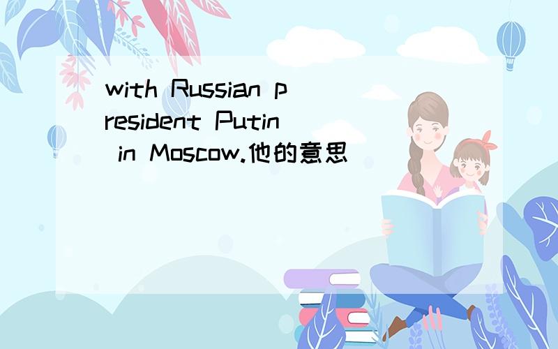 with Russian president Putin in Moscow.他的意思