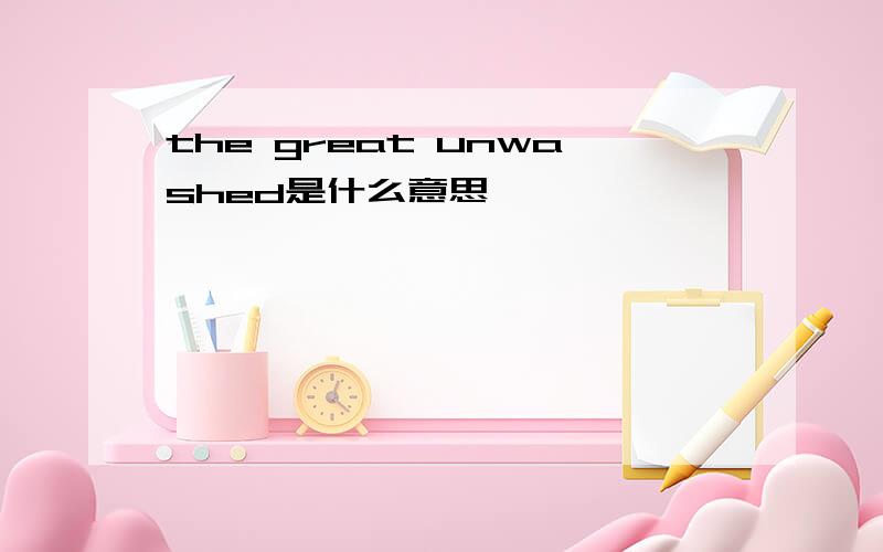 the great unwashed是什么意思