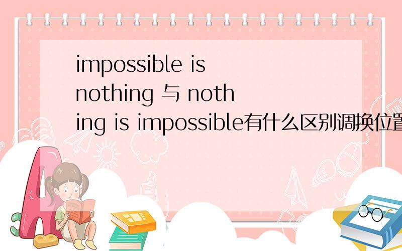 impossible is nothing 与 nothing is impossible有什么区别调换位置的区别何在?