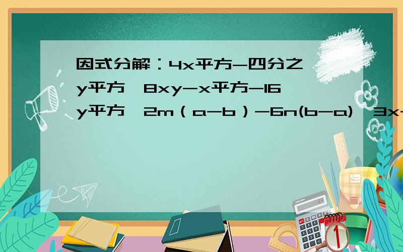 因式分解：4x平方-四分之一y平方,8xy-x平方-16y平方,2m（a-b）-6n(b-a),3x-12x三次方81-18（a+4）+（a+4）平方,a平方-1+b平方-2ab