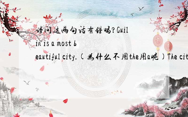请问这两句话有错吗?Guilin is a most beautiful city.(为什么不用the用a呢)The city is most beautiful.(is the most beautiful行吗?)