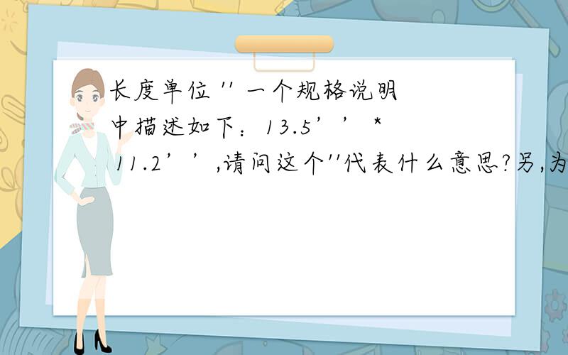 长度单位 '' 一个规格说明中描述如下：13.5’’ * 11.2’’,请问这个''代表什么意思?另,为什么我在这里输入的西文的撇成了中文的单引号了?