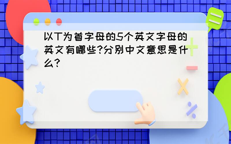 以T为首字母的5个英文字母的英文有哪些?分别中文意思是什么?