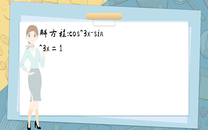 解方程：cos^3x-sin^3x=1