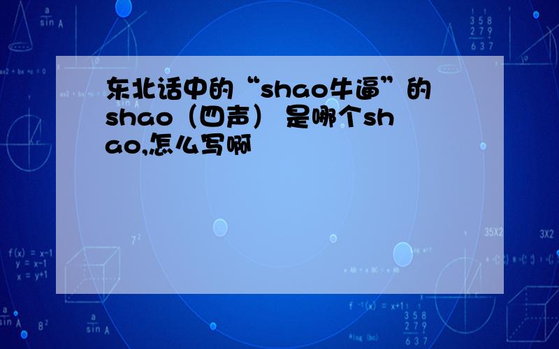 东北话中的“shao牛逼”的shao（四声） 是哪个shao,怎么写啊