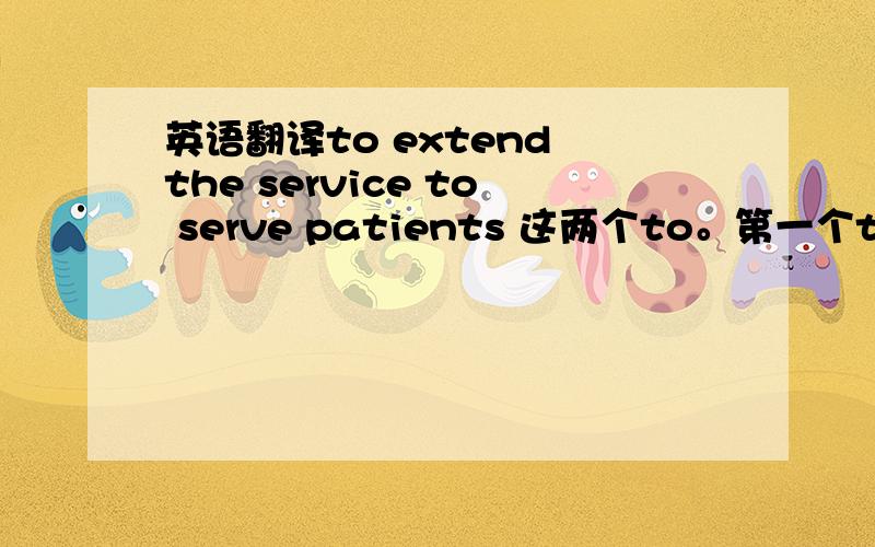 英语翻译to extend the service to serve patients 这两个to。第一个to是不定式这个不定式是做什么陈分，修饰谁的啊？第2个to是解释做service的定语，想问第二个to表示目的吧。怎么翻译。翻译成为了